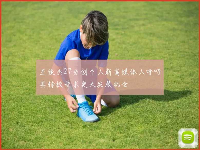王俊杰27分创个人新高媒体人呼吁其转校寻求更大发展机会