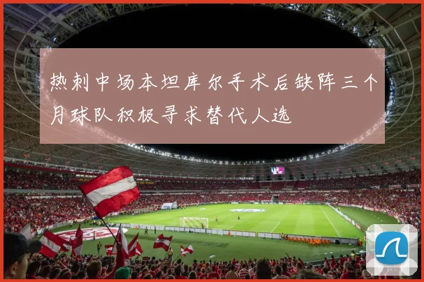 热刺中场本坦库尔手术后缺阵三个月球队积极寻求替代人选