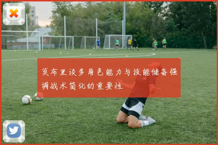 莫布里谈多角色能力与技能储备强调战术简化的重要性