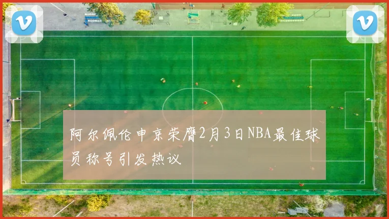 阿尔佩伦申京荣膺2月3日NBA最佳球员称号引发热议