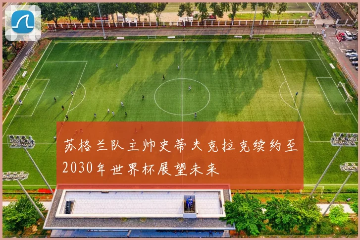 苏格兰队主帅史蒂夫克拉克续约至2030年世界杯展望未来