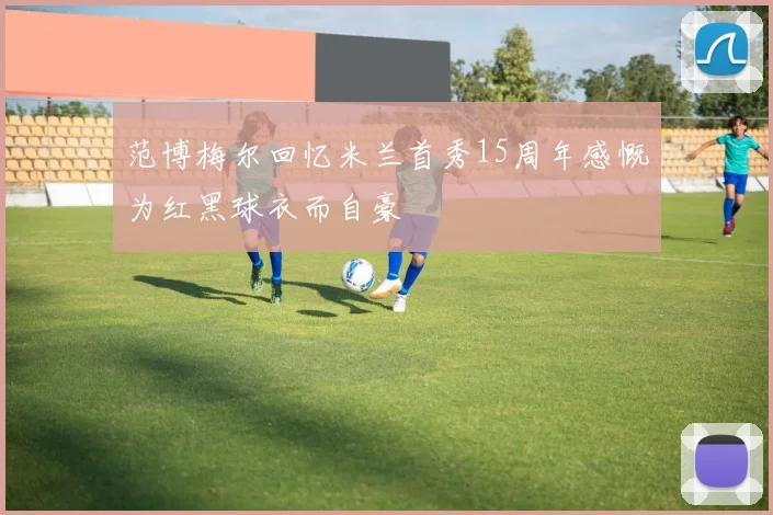 范博梅尔回忆米兰首秀15周年感慨为红黑球衣而自豪