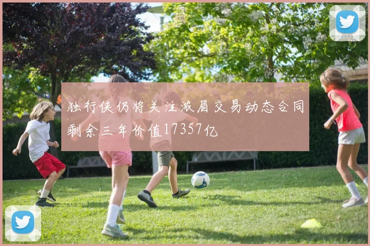 独行侠仍将关注浓眉交易动态合同剩余三年价值17357亿