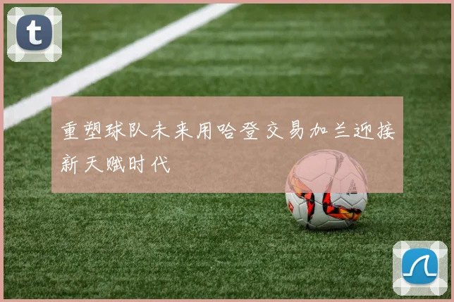 重塑球队未来用哈登交易加兰迎接新天赋时代