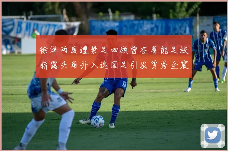 徐洋两度遭禁足回顾曾在鲁能足校崭露头角并入选国足引发贾秀全震惊