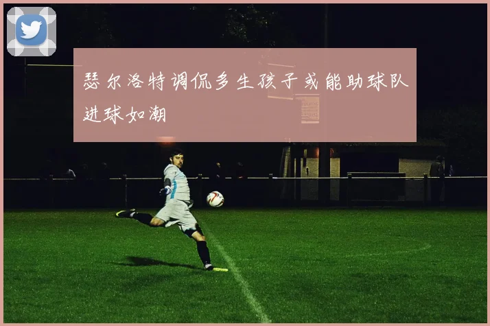 瑟尔洛特调侃多生孩子或能助球队进球如潮