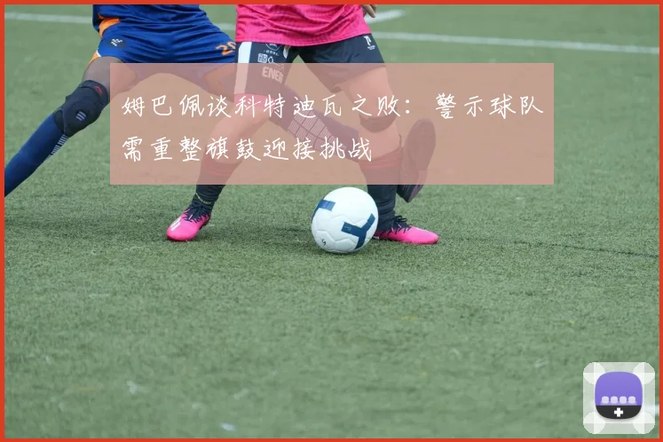 姆巴佩谈科特迪瓦之败：警示球队需重整旗鼓迎接挑战