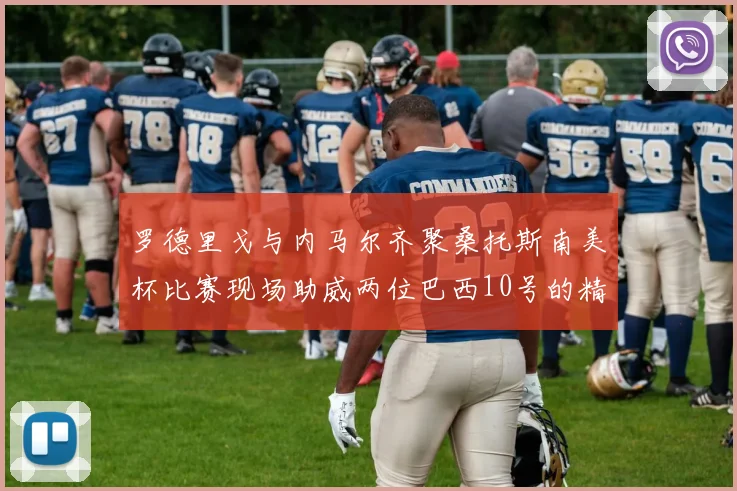罗德里戈与内马尔齐聚桑托斯南美杯比赛现场助威两位巴西10号的精彩时刻