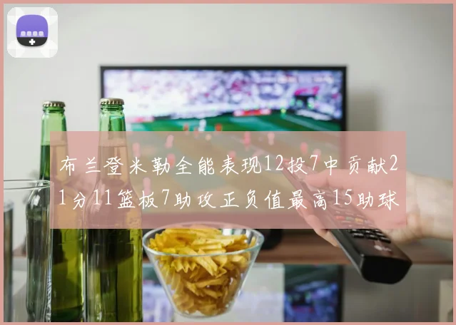 布兰登米勒全能表现12投7中贡献21分11篮板7助攻正负值最高15助球队获胜