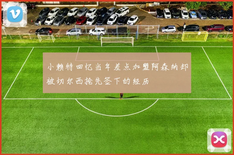 小赖特回忆当年差点加盟阿森纳却被切尔西抢先签下的经历