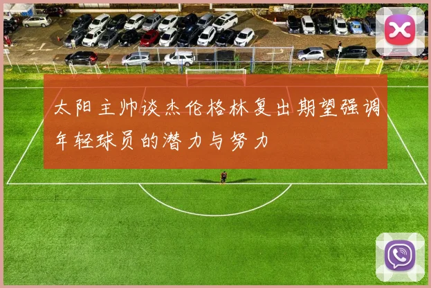 太阳主帅谈杰伦格林复出期望强调年轻球员的潜力与努力