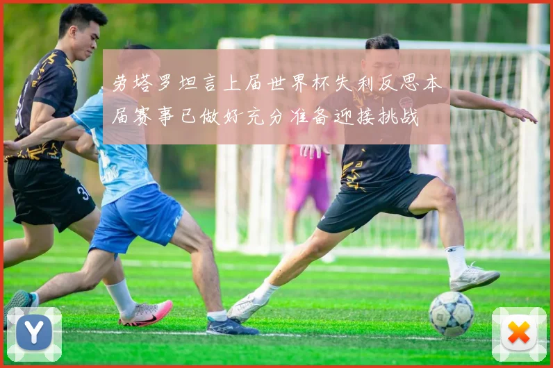 劳塔罗坦言上届世界杯失利反思本届赛事已做好充分准备迎接挑战
