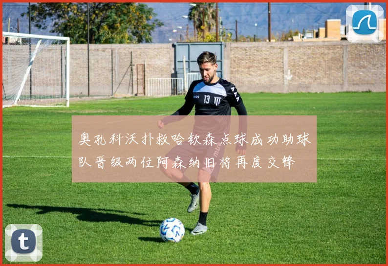 奥孔科沃扑救哈钦森点球成功助球队晋级两位阿森纳旧将再度交锋