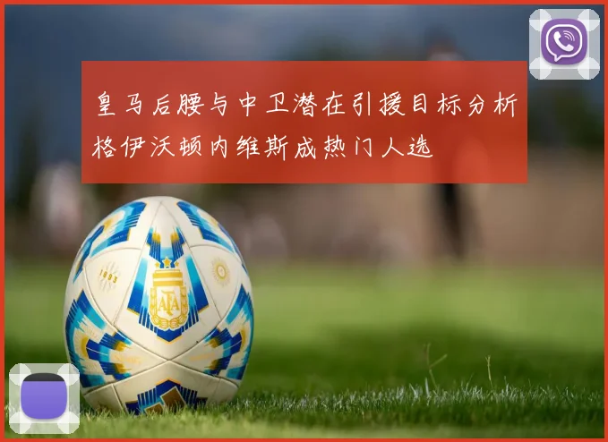 皇马后腰与中卫潜在引援目标分析格伊沃顿内维斯成热门人选