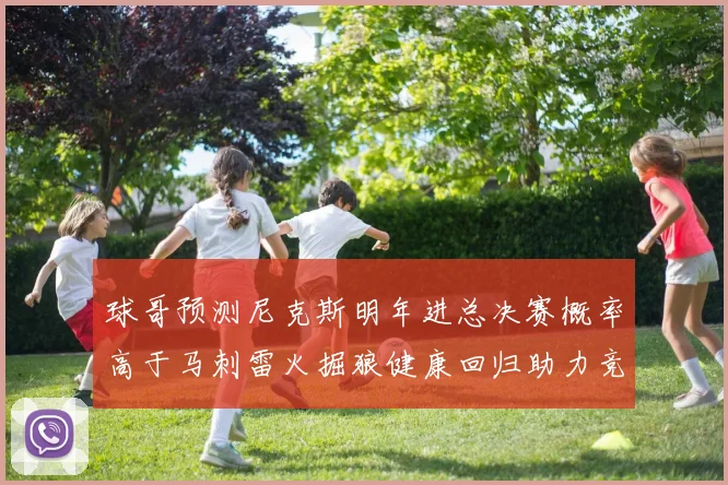 球哥预测尼克斯明年进总决赛概率高于马刺雷火掘狼健康回归助力竞争