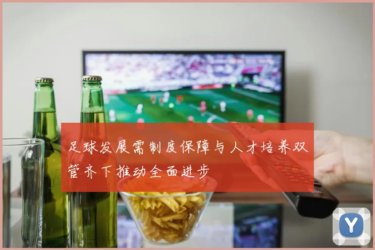足球发展需制度保障与人才培养双管齐下推动全面进步