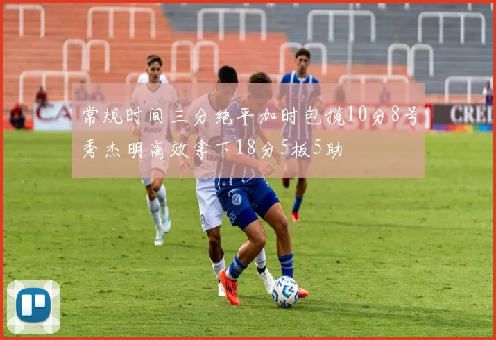 常规时间三分绝平加时包揽10分8号秀杰明高效拿下18分5板5助